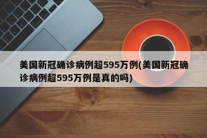 美国新冠确诊病例超595万例(美国新冠确诊病例超595万例是真的吗)
