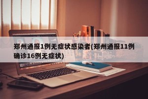 郑州通报1例无症状感染者(郑州通报11例确诊16例无症状)