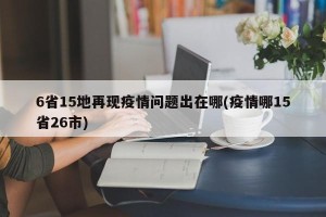 6省15地再现疫情问题出在哪(疫情哪15省26市)