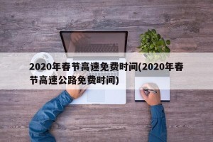 2020年春节高速免费时间(2020年春节高速公路免费时间)