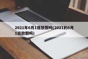 2021年6月1日放假吗(2021的6月1日放假吗)
