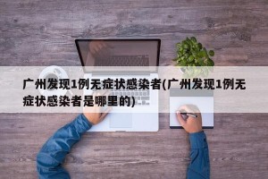 广州发现1例无症状感染者(广州发现1例无症状感染者是哪里的)
