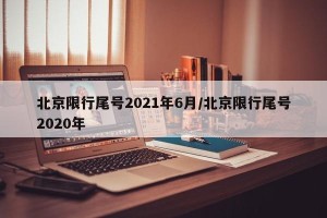 北京限行尾号2021年6月/北京限行尾号2020年