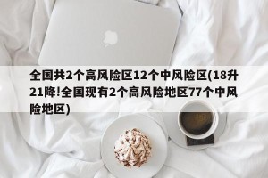 全国共2个高风险区12个中风险区(18升21降!全国现有2个高风险地区77个中风险地区)