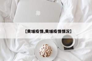【黄埔疫情,黄埔疫情情况】