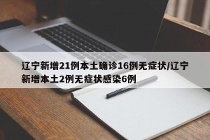 辽宁新增21例本土确诊16例无症状/辽宁新增本土2例无症状感染6例