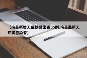 【南昌新增无症状感染者35例,南昌最新无症状感染者】