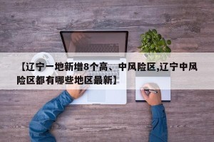 【辽宁一地新增8个高、中风险区,辽宁中风险区都有哪些地区最新】