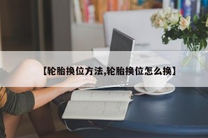 【轮胎换位方法,轮胎换位怎么换】