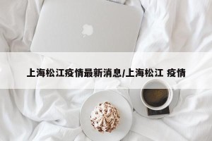 上海松江疫情最新消息/上海松江 疫情