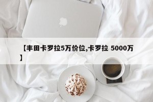 【丰田卡罗拉5万价位,卡罗拉 5000万】