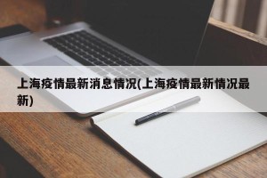 上海疫情最新消息情况(上海疫情最新情况最新)