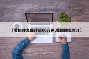 【美国肺炎确诊超60万例,美国肺炎累计】