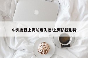 中央定性上海防疫失控/上海防控形势