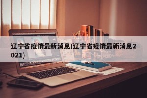辽宁省疫情最新消息(辽宁省疫情最新消息2021)