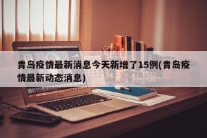青岛疫情最新消息今天新增了15例(青岛疫情最新动态消息)