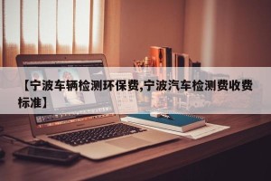 【宁波车辆检测环保费,宁波汽车检测费收费标准】