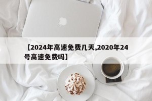 【2024年高速免费几天,2020年24号高速免费吗】