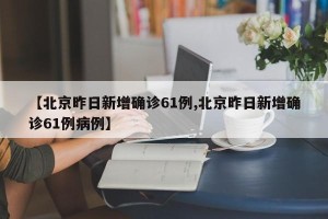 【北京昨日新增确诊61例,北京昨日新增确诊61例病例】