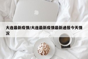 大连最新疫情/大连最新疫情最新通报今天情况