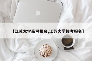 【江苏大学高考报名,江苏大学校考报名】