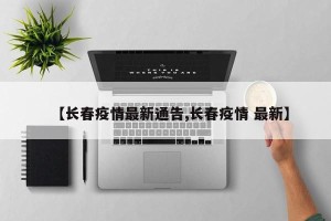 【长春疫情最新通告,长春疫情 最新】