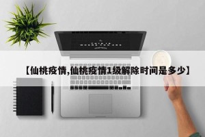 【仙桃疫情,仙桃疫情1级解除时间是多少】