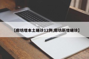 【廊坊增本土确诊12例,廊坊新增确诊】