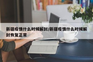 新疆疫情什么时候解封/新疆疫情什么时候解封恢复正常