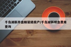 千岛湖新开盘精装修房产/千岛湖新楼盘费用查询