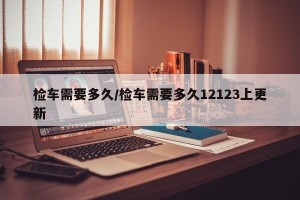 检车需要多久/检车需要多久12123上更新