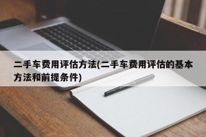 二手车费用评估方法(二手车费用评估的基本方法和前提条件)