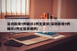 深圳新增9例确诊2例无症状(深圳新增9例确诊2例无症状病例)