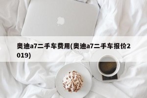 奥迪a7二手车费用(奥迪a7二手车报价2019)