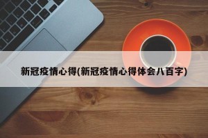 新冠疫情心得(新冠疫情心得体会八百字)