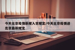 今天北京疫情新规入京规定/今天北京疫情进出京最新规定