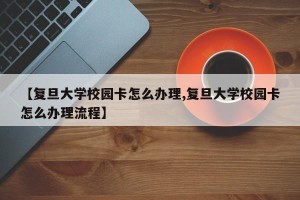 【复旦大学校园卡怎么办理,复旦大学校园卡怎么办理流程】