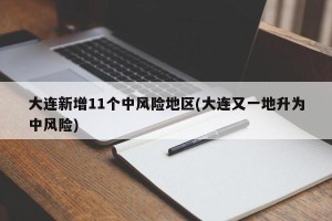 大连新增11个中风险地区(大连又一地升为中风险)