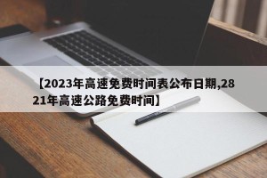【2023年高速免费时间表公布日期,2821年高速公路免费时间】