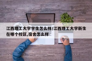 江西理工大学学生怎么样/江西理工大学新生在哪个校区,宿舍怎么样