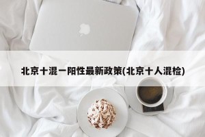 北京十混一阳性最新政策(北京十人混检)