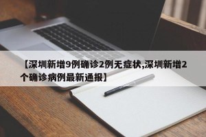 【深圳新增9例确诊2例无症状,深圳新增2个确诊病例最新通报】