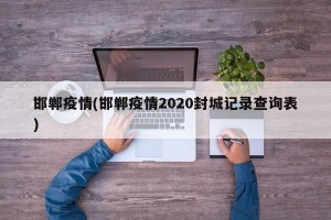 邯郸疫情(邯郸疫情2020封城记录查询表)