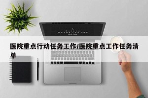医院重点行动任务工作/医院重点工作任务清单