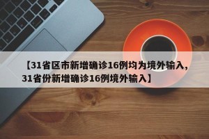【31省区市新增确诊16例均为境外输入,31省份新增确诊16例境外输入】