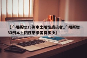 【广州新增33例本土阳性感染者,广州新增33例本土阳性感染者有多少】