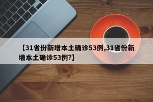 【31省份新增本土确诊53例,31省份新增本土确诊53例?】