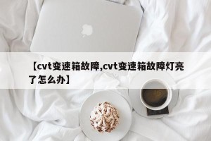 【cvt变速箱故障,cvt变速箱故障灯亮了怎么办】