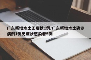 广东新增本土无症状1例/广东新增本土确诊病例1例无症状感染者5例