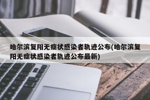哈尔滨复阳无症状感染者轨迹公布(哈尔滨复阳无症状感染者轨迹公布最新)